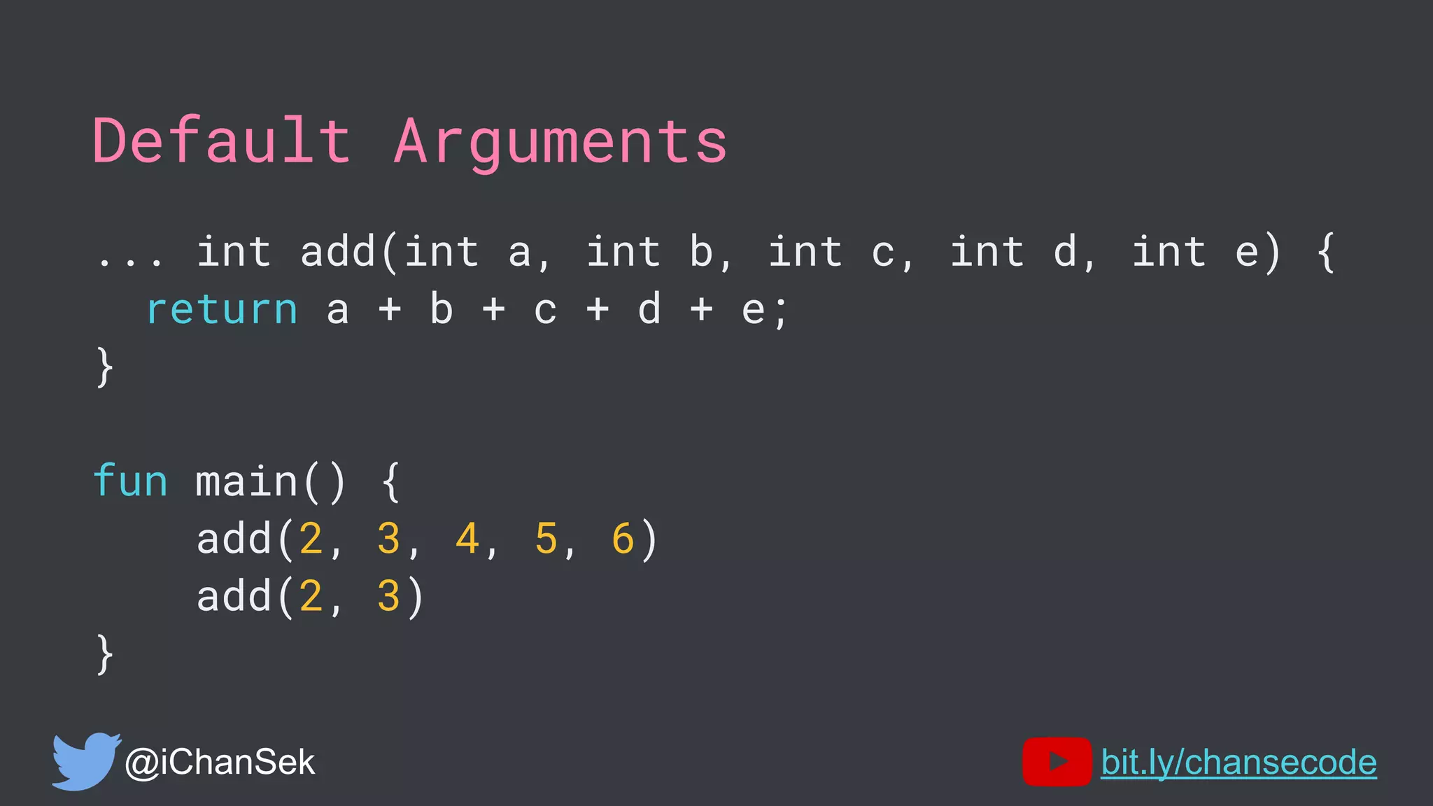 Default Arguments
... int add(int a, int b, int c, int d, int e) {
return a + b + c + d + e;
}
fun main() {
add(2, 3, 4, 5, 6)
add(2, 3)
}
@iChanSek bit.ly/chansecode
 