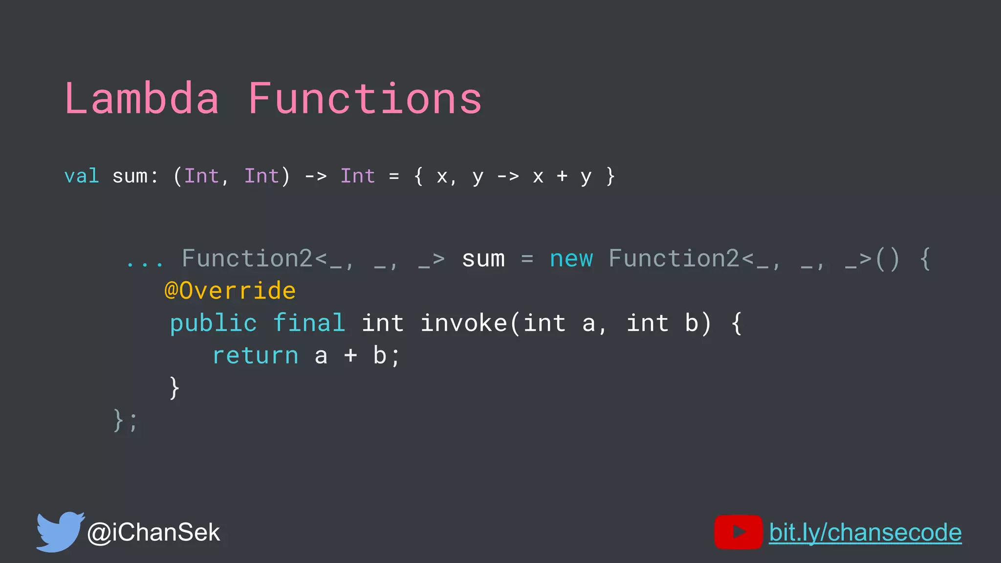 Lambda Functions
val sum: (Int, Int) -> Int = { x, y -> x + y }
... Function2<_, _, _> sum = new Function2<_, _, _>() {
@Override
public final int invoke(int a, int b) {
return a + b;
}
};
@iChanSek bit.ly/chansecode
 