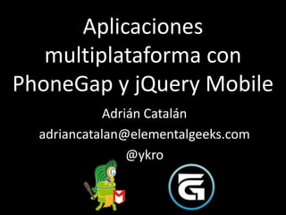 Aplicaciones
   multiplataforma con
PhoneGap y jQuery Mobile
             Adrián Catalán
  adriancatalan@elementalgeeks.com
                 @ykro
 