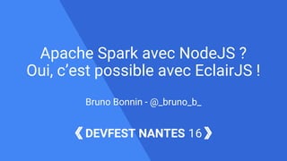 DEVFEST NANTES 16
Bruno Bonnin - @_bruno_b_
Apache Spark avec NodeJS ?
Oui, c’est possible avec EclairJS !
 
