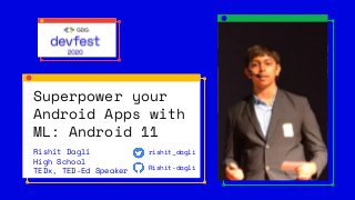 Superpower your
Android Apps with
ML: Android 11
Rishit Dagli
High School
TEDx, TED-Ed Speaker
rishit_dagli
Rishit-dagli
 