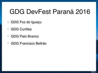 GDGFoz
GDG DevFest Paraná 2016
• GDG Foz do Iguaçu
• GDG Curitiba
• GDG Pato Branco
• GDG Francisco Beltrão
 