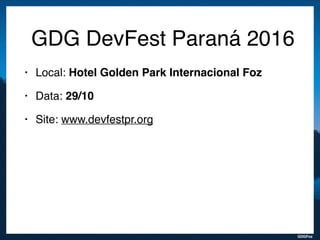GDGFoz
GDG DevFest Paraná 2016
• Local: Hotel Golden Park Internacional Foz
• Data: 29/10 - Sábado
• 14 palestras
• Site: www.devfestpr.org
 