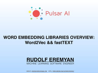 RUDOLF EREMYAN
MACHINE LEARNING SOFTWARE ENGINEER
WORD EMBEDDING LIBRARIES OVERVIEW:
Word2Vec && fastTEXT
CONTACTS: EREMYAN.RUDOLF@GMAIL.COM HTTPS://WWW.LINKEDIN.COM/IN/RUDOLFEREMYAN/
 