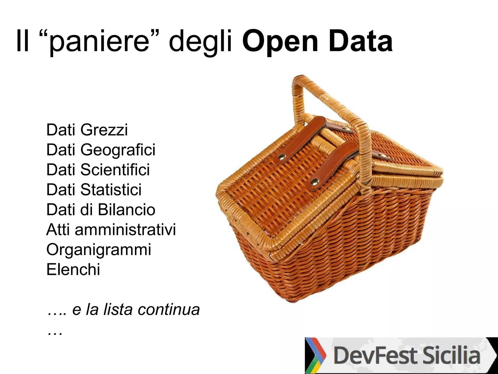 Il “paniere” degli Open Data

  Dati Grezzi
  Dati Geografici
  Dati Scientifici
  Dati Statistici
  Dati di Bilancio
  Atti amministrativi
  Organigrammi
  Elenchi

  …. e la lista continua
  …
 