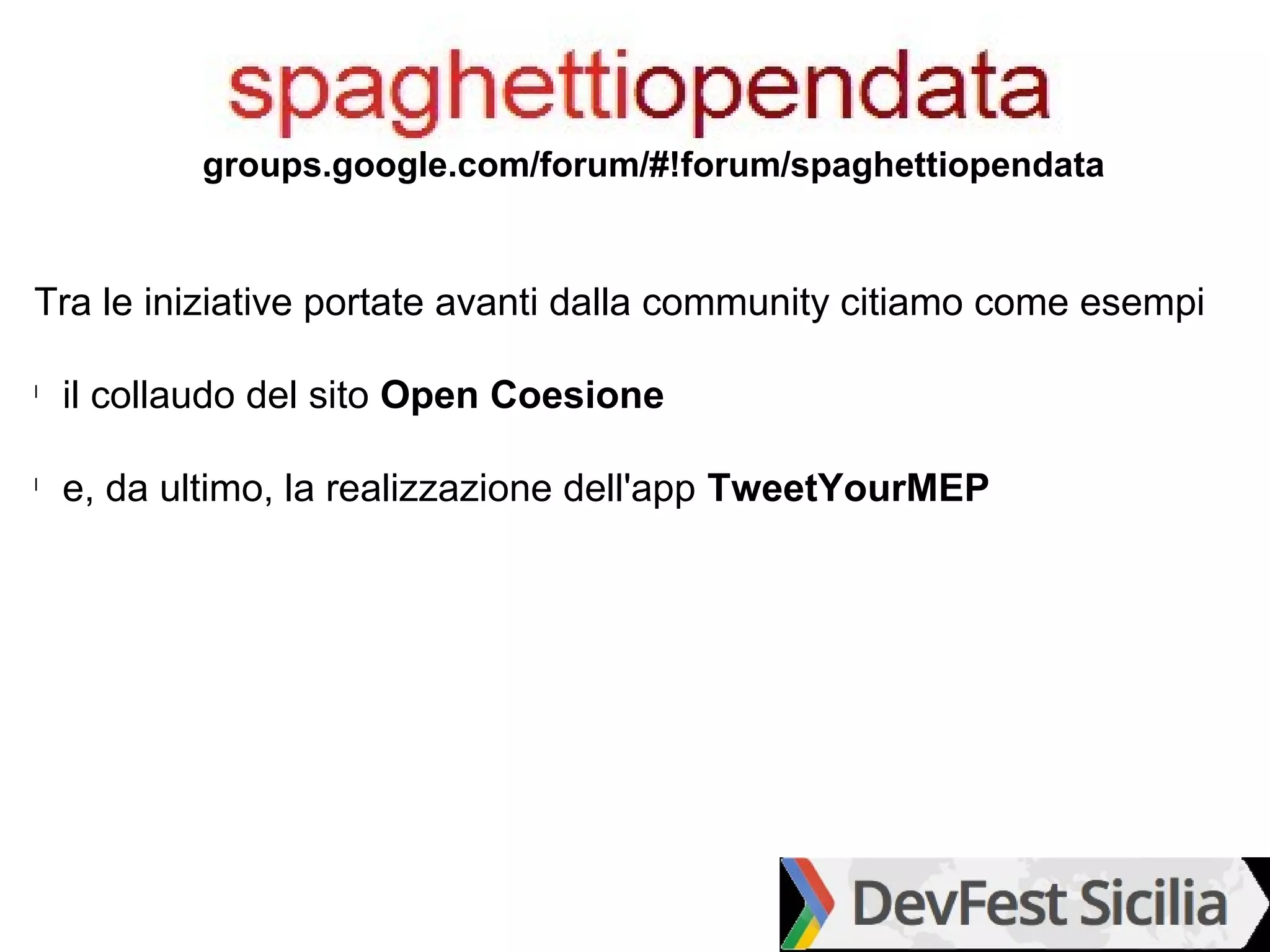 groups.google.com/forum/#!forum/spaghettiopendata


Tra le iniziative portate avanti dalla community citiamo come esempi

l
    il collaudo del sito Open Coesione

l
    e, da ultimo, la realizzazione dell'app TweetYourMEP
 