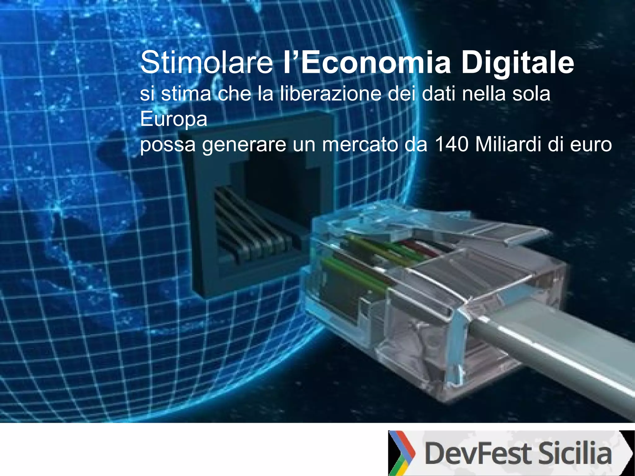 Stimolare l’Economia Digitale
si stima che la liberazione dei dati nella sola
Europa
possa generare un mercato da 140 Miliardi di euro
 