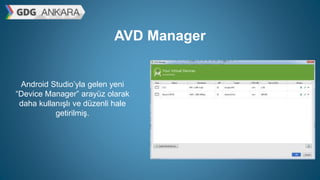 AVD Manager
Android Studio’yla gelen yeni
“Device Manager” arayüz olarak
daha kullanışlı ve düzenli hale
getirilmiş.
 