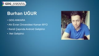 Burhan UĞUR
• GDG ANKARA
• Ahi Evran Üniversitesi Kaman MYO
• Kendi Çapında Android Geliştirici
• .Net Geliştirici
 