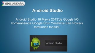 Android Studio
Android Studio 16 Mayıs 2013’de Google I/O
konferansında Google Ürün Yöneticisi Ellie Powers
tarafından tanıtıldı.
 