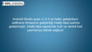Android Studio şuan v1.0.2 ve halen geliştiriliyor.
JetBrains firmasının geliştirdiği Intellij Idea üzerine
geliştirmiştir. Intellij Idea sayesinde hızlı ve verimli kod
yazmanıza olanak sağlıyor.
 