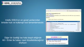 IntelliJ IDEA’nın en güzel yanlarından
biriside hızlı ve kullanışlı kod tamamlamasıdır.
Diğer bir özelliği ise hata tespit ettiğinde
Alt + Enter ile hatayı nasıl düzeltebileceğinizi
söylüyor.
 