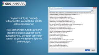 Projenizin ihtiyaç duyduğu
kütüphaneleri otomatik bir şekilde
ekleyebiliyorsunuz.
Proje derlenirken Gradle projenin
bağımlı olduğu kütüphanelerin
güncelliğini bu adresler üzerinden
kontrol ediyor ve derleme işlemini
öyle yapıyor.
 