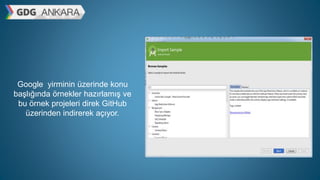 Google yirminin üzerinde konu
başlığında örnekler hazırlamış ve
bu örnek projeleri direk GitHub
üzerinden indirerek açıyor.
 