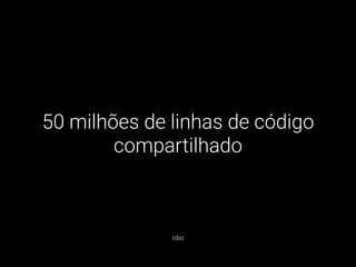 50 milhões de linhas de código
compartilhado
rdio
 