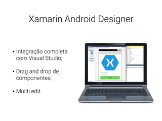 Xamarin Android Designer
• Integração completa
com Visual Studio;
• Drag and drop de
componentes;
• Muilti edit.
 