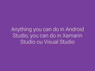 Anything you can do in Android
Studio, you can do in Xamarin
Studio ou Visual Studio
 