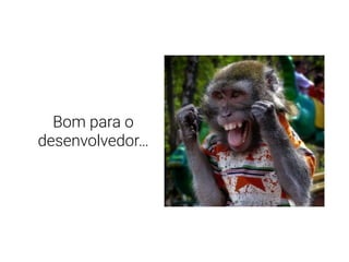 Bom para o
desenvolvedor…
 