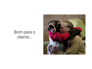 Bom para o
cliente…
 