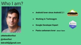 Who I am?
● Android lover since Android 2.1
+MatteoBonifazi
@mbonifazi
dekra06[@]gmail.com
● Pasta carbonara lover since I born
● Google Developer Expert
● Working in Technogym
 