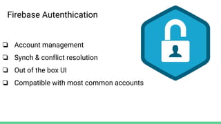 ❏ Account management
❏ Synch & conflict resolution
❏ Out of the box UI
❏ Compatible with most common accounts
Firebase Autenthication
 