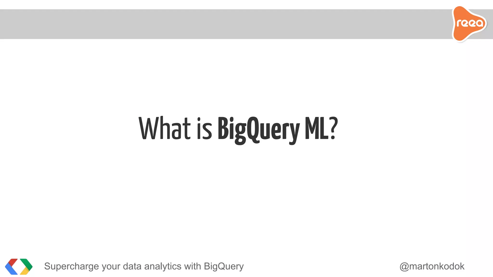 What is BigQueryML?
Supercharge your data analytics with BigQuery @martonkodok
 