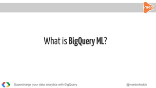 What is BigQueryML?
Supercharge your data analytics with BigQuery @martonkodok
 