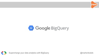 Supercharge your data analytics with BigQuery @martonkodok
 