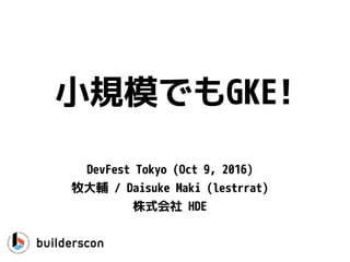 小規模でもGKE!
DevFest Tokyo (Oct 9, 2016)
牧大輔 / Daisuke Maki (lestrrat)
株式会社 HDE
 