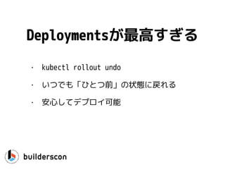 • kubectl rollout undo
• いつでも「ひとつ前」の状態に戻れる
• 安心してデプロイ可能
Deploymentsが最高すぎる
 