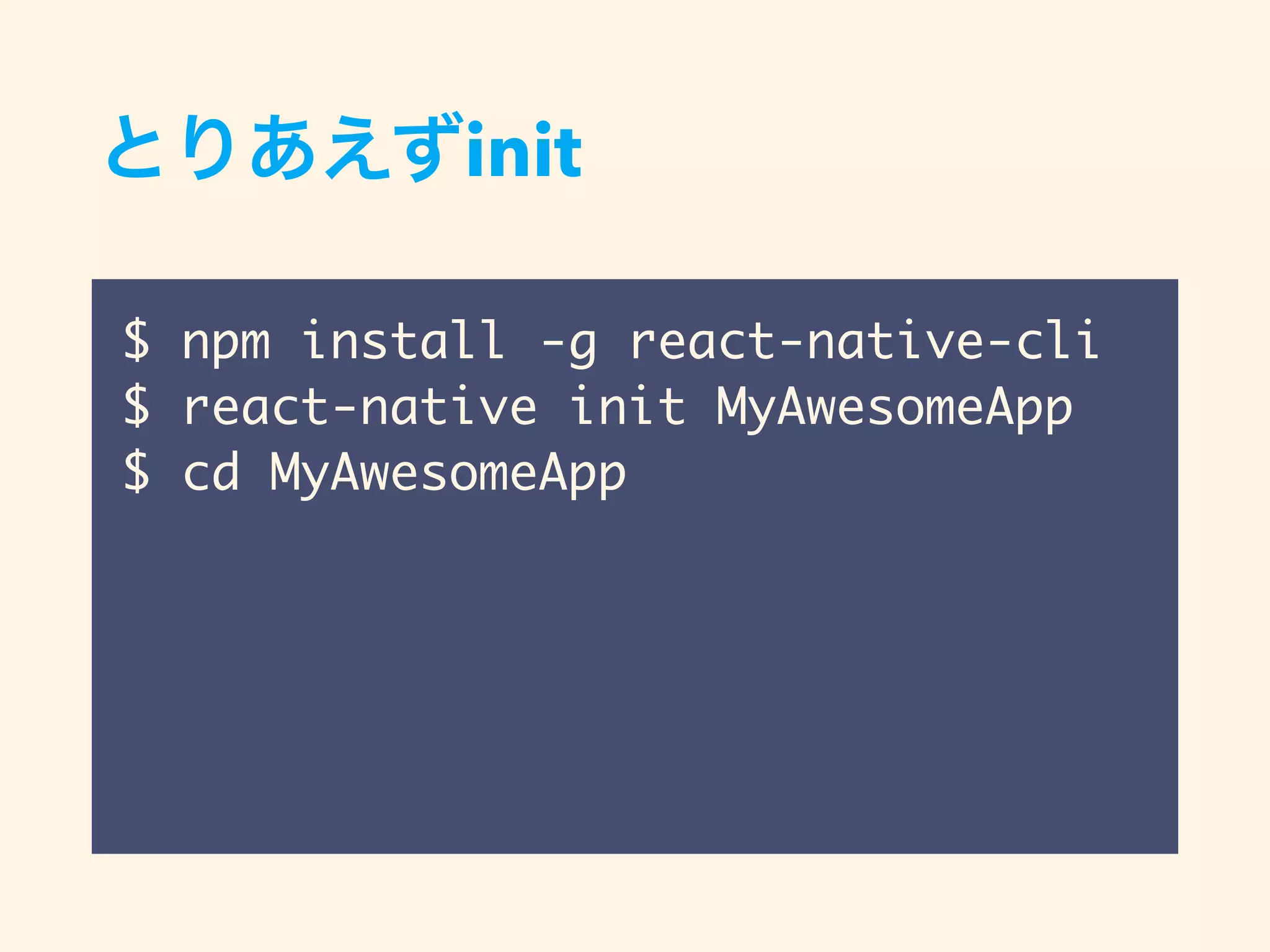 init
$ npm install -g react-native-cli
$ react-native init MyAwesomeApp
$ cd MyAwesomeApp
 