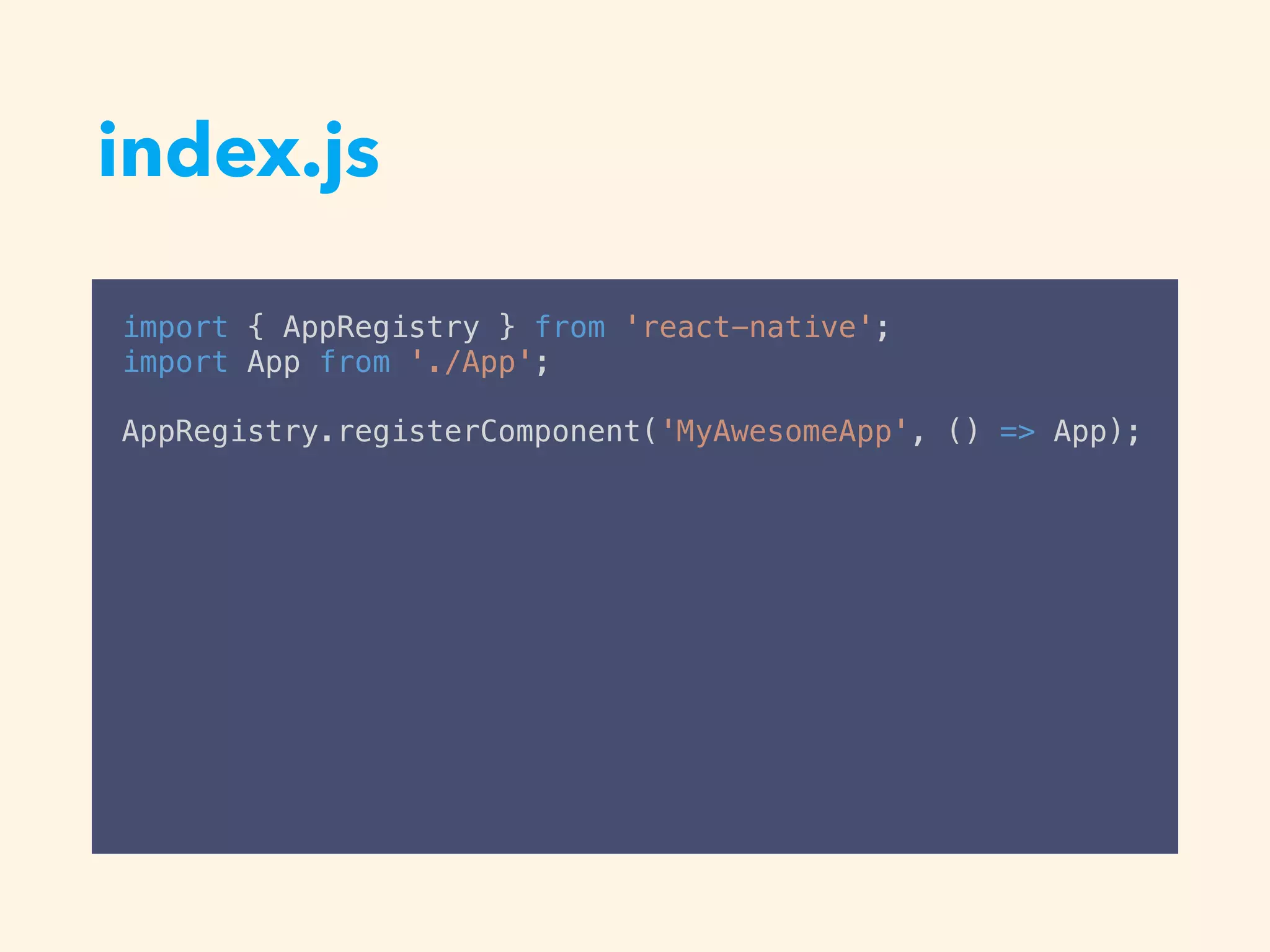index.js
import { AppRegistry } from 'react-native';
import App from './App';
AppRegistry.registerComponent('MyAwesomeApp', () => App);
 