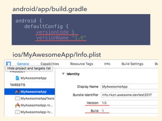 android { 
defaultConfig { 
versionCode 1 
versionName "1.0"
android/app/build.gradle
ios/MyAwesomeApp/Info.plist
 