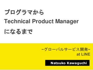 Natsuko Kawaguchi
プログラマから
Technical Product Manager
になるまで
 