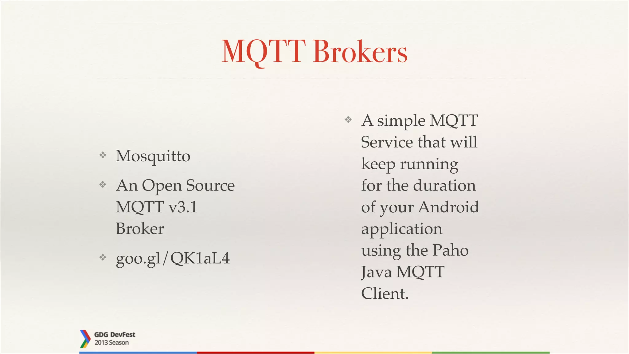 MQTT Brokers
❖

❖

Mosquitto!

❖

An Open Source
MQTT v3.1
Broker!

❖

goo.gl/QK1aL4

A simple MQTT
Service that will
keep running
for the duration
of your Android
application
using the Paho
Java MQTT
Client.

 