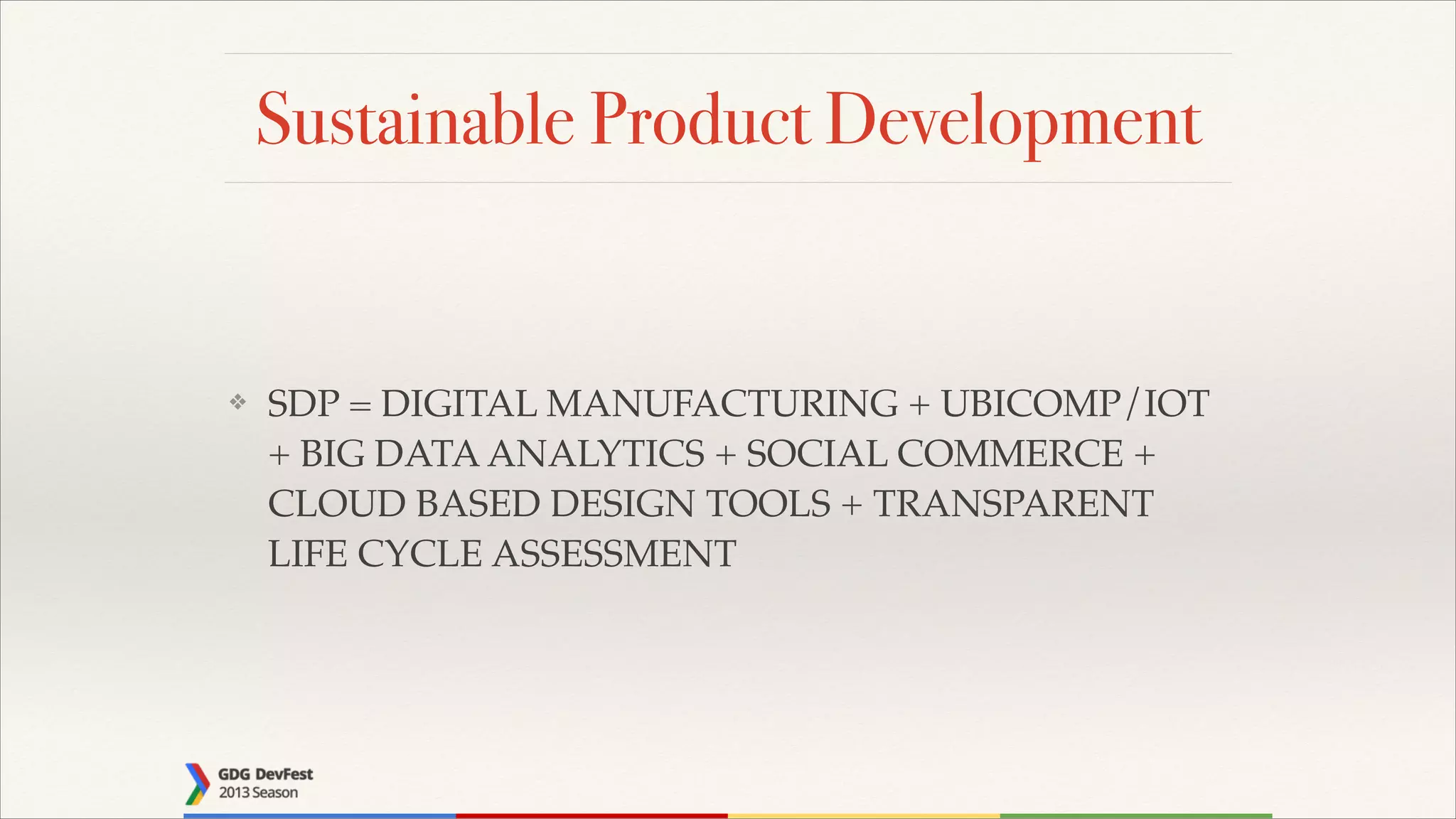 Sustainable Product Development

❖

SDP = DIGITAL MANUFACTURING + UBICOMP/IOT
+ BIG DATA ANALYTICS + SOCIAL COMMERCE +
CLOUD BASED DESIGN TOOLS + TRANSPARENT
LIFE CYCLE ASSESSMENT

 