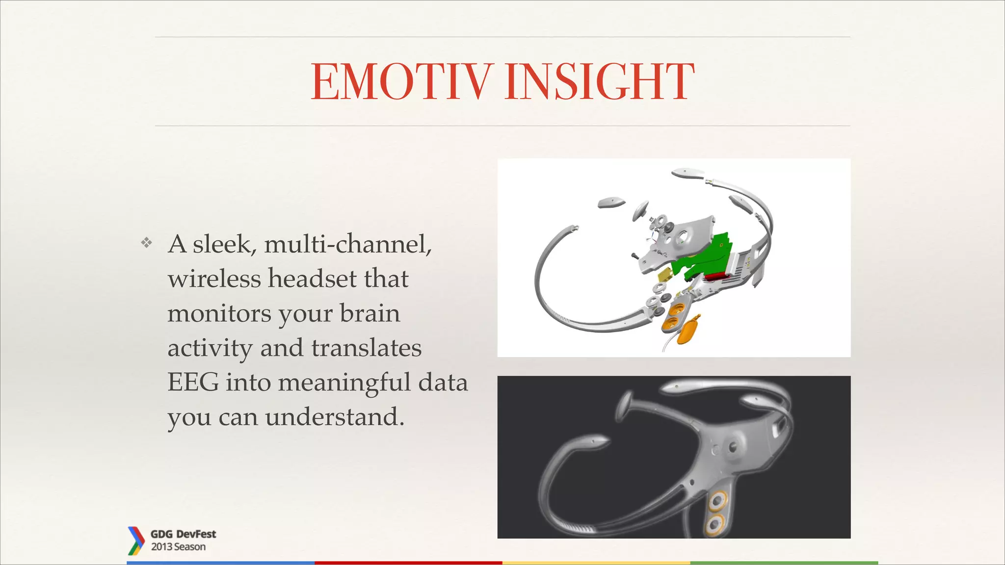 EMOTIV INSIGHT
❖

A sleek, multi-channel,
wireless headset that
monitors your brain
activity and translates
EEG into meaningful data
you can understand.

 