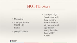 MQTT Brokers
❖

❖

Mosquitto!

❖

An Open Source
MQTT v3.1
Broker!

❖

goo.gl/QK1aL4

A simple MQTT
Service that will
keep running
for the duration
of your Android
application
using the Paho
Java MQTT
Client.

 