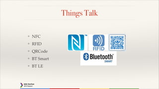 Things Talk
❖

NFC!

❖

RFID!

❖

QRCode!

❖

BT Smart!

❖

BT LE

 