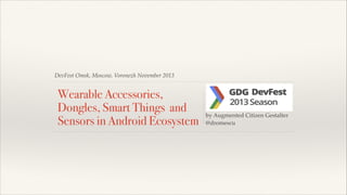 DevFest Omsk, Moscow, Voronezh November 2013

Wearable Accessories,
Dongles, Smart Things and
Sensors in Android Ecosystem

!
!
!

by Augmented Citizen Gestalter!
@dromescu

 