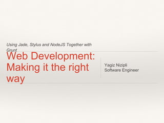 Using Jade, Stylus and NodeJS Together with 
Grunt 
Web Development: 
Making it the right 
way 
Yagiz Nizipli 
Software Engineer 
 