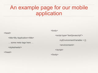 An example page for our mobile 
application 
<head> 
<title>My Application</title> 
… some meta tags here … 
<stylesheets/> 
</head> 
<body> 
<script type=“text/javascript”> 
myEnvironmentVariable = {}; 
<environment/> 
</script> 
</body> 
 