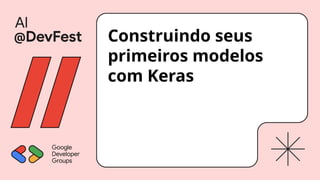Construindo seus
primeiros modelos
com Keras
 