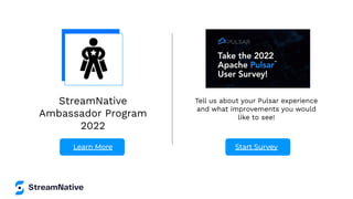StreamNative
Ambassador Program
2022
Learn More Start Survey
Tell us about your Pulsar experience
and what improvements you would
like to see!
 
