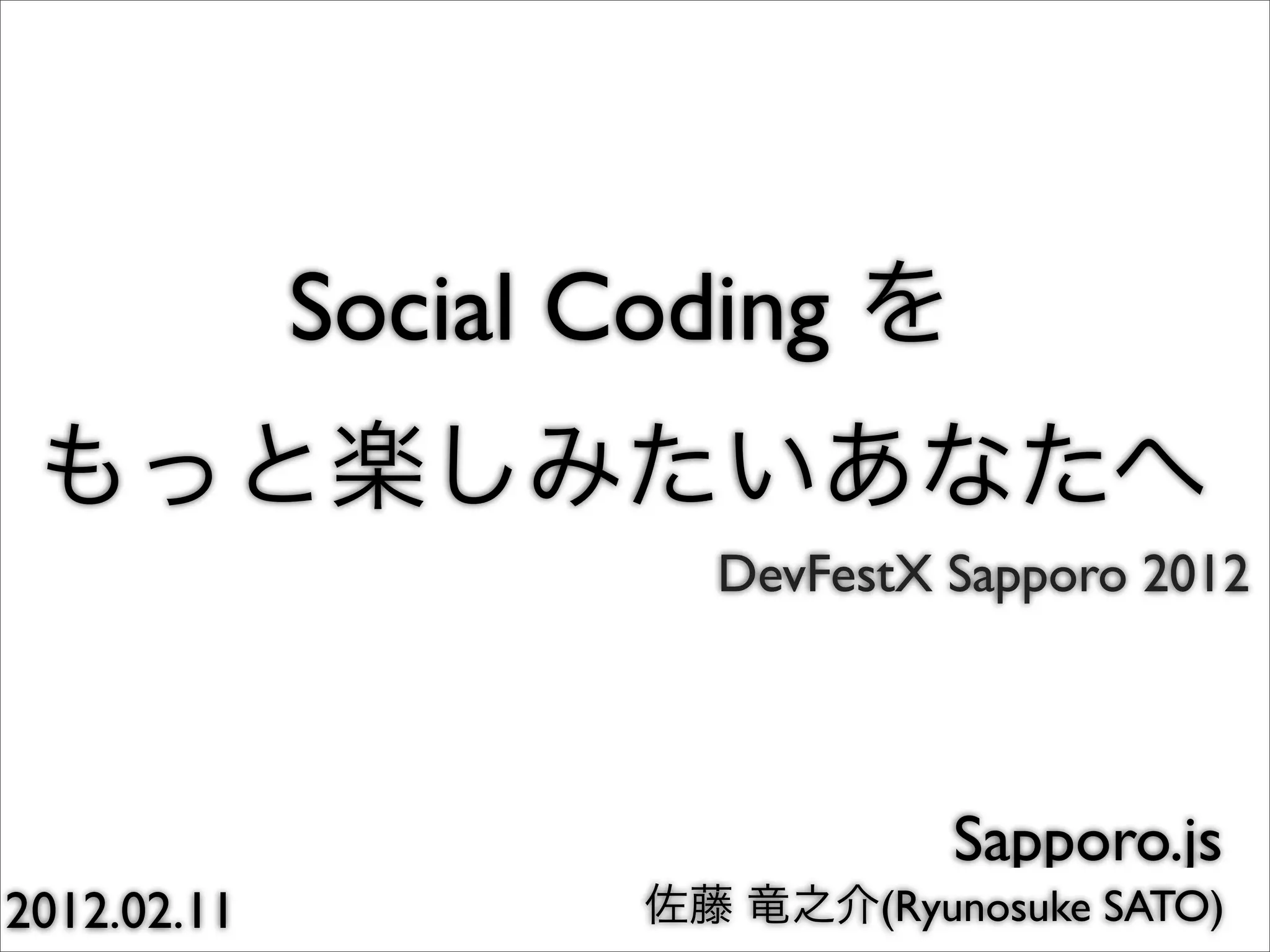 Social Coding
DevFestX Sapporo 2012
Sapporo.js
2012.02.11 (Ryunosuke SATO)