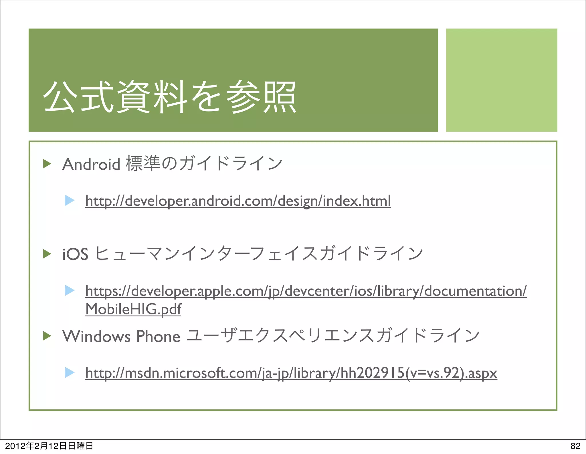 Android

                  http://developer.android.com/design/index.html


                iOS

                  https://developer.apple.com/jp/devcenter/ios/library/documentation/
                  MobileHIG.pdf
                Windows Phone

                  http://msdn.microsoft.com/ja-jp/library/hh202915(v=vs.92).aspx



2012   2   12                                                                           82
 