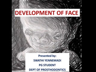 DEVELOPMENT OF FACE
Presented by:
SWATHI YENNEMADI
PG STUDENT
DEPT OF PROSTHODONTICS
 