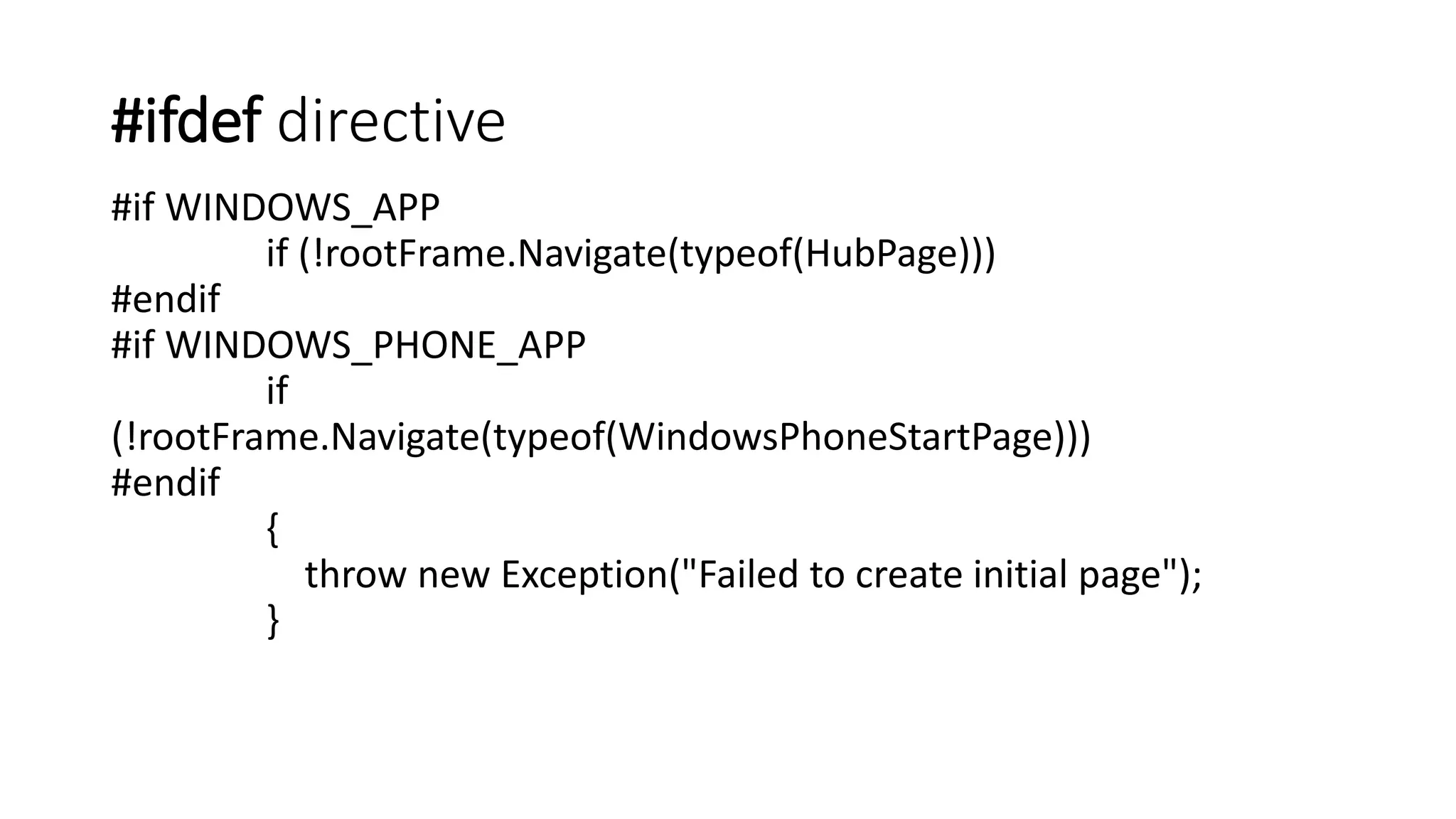 #ifdef directive 
#if WINDOWS_APP 
if (!rootFrame.Navigate(typeof(HubPage))) 
#endif 
#if WINDOWS_PHONE_APP 
if 
(!rootFrame.Navigate(typeof(WindowsPhoneStartPage))) 
#endif 
{ 
throw new Exception("Failed to create initial page"); 
} 
 