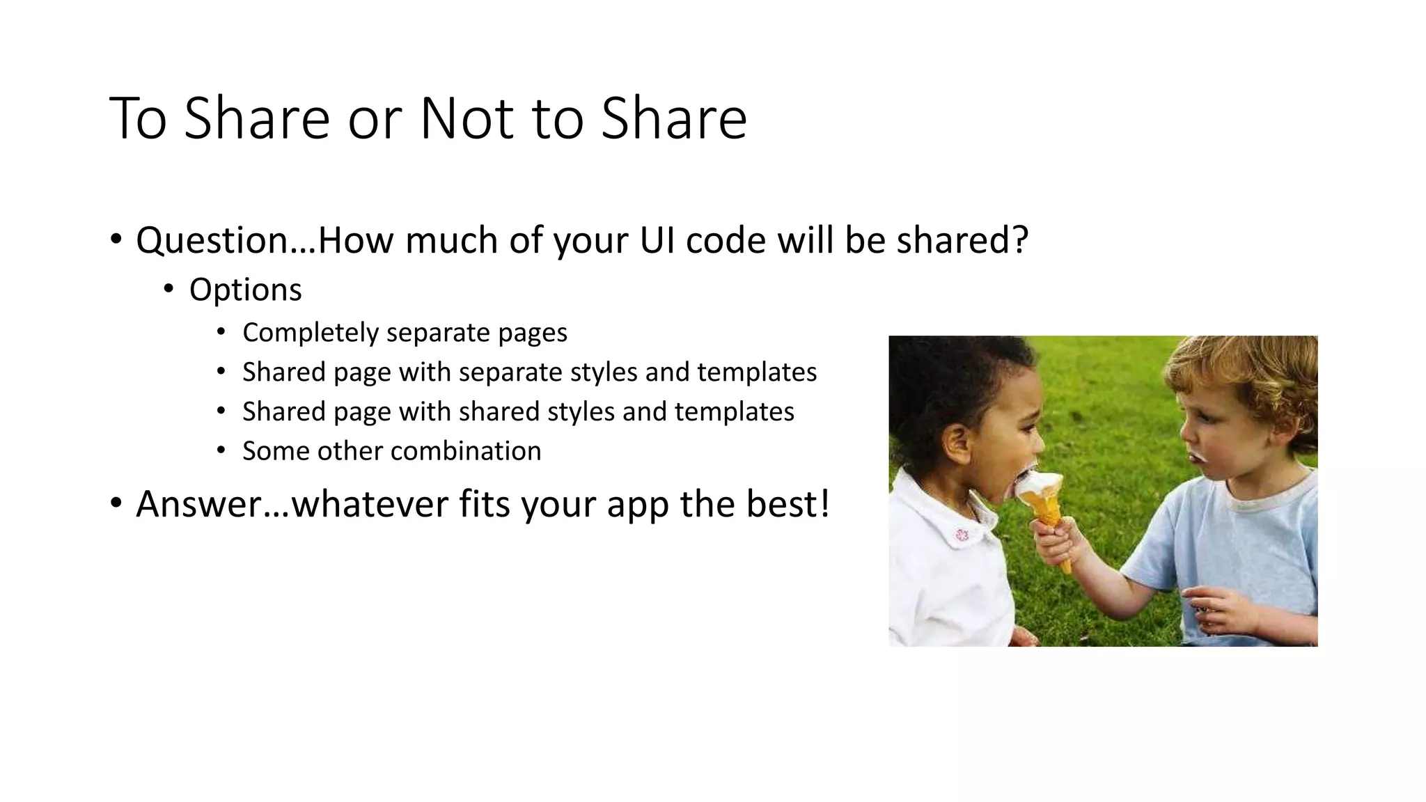 To Share or Not to Share 
• Question…How much of your UI code will be shared? 
• Options 
• Completely separate pages 
• Shared page with separate styles and templates 
• Shared page with shared styles and templates 
• Some other combination 
• Answer…whatever fits your app the best! 
 