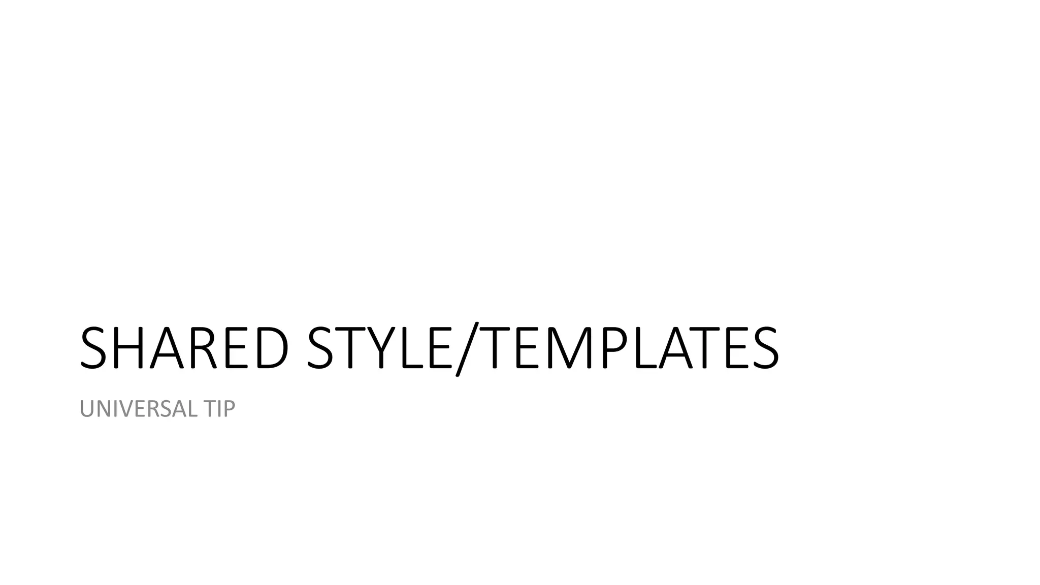 SHARED STYLE/TEMPLATES 
UNIVERSAL TIP 
 